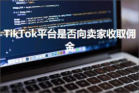 跨境电商知识:TikTok平台是否向卖家收取佣金