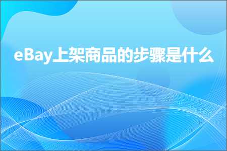 跨境电商知识:eBay上架商品的步骤是什么